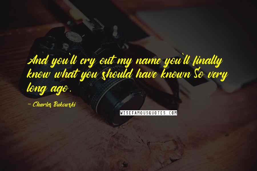 Charles Bukowski Quotes: And you'll cry out my name you'll finally know what you should have known So very long ago.