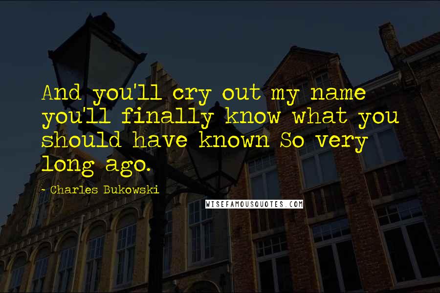 Charles Bukowski Quotes: And you'll cry out my name you'll finally know what you should have known So very long ago.