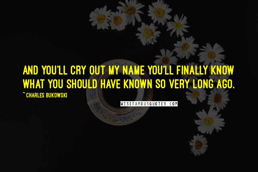 Charles Bukowski Quotes: And you'll cry out my name you'll finally know what you should have known So very long ago.