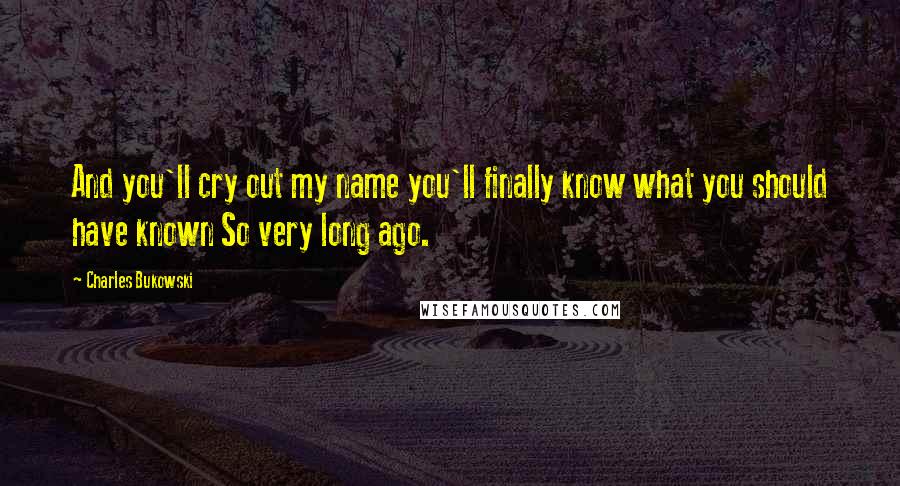 Charles Bukowski Quotes: And you'll cry out my name you'll finally know what you should have known So very long ago.