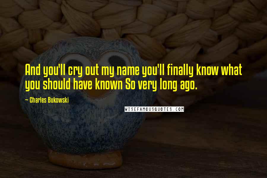 Charles Bukowski Quotes: And you'll cry out my name you'll finally know what you should have known So very long ago.
