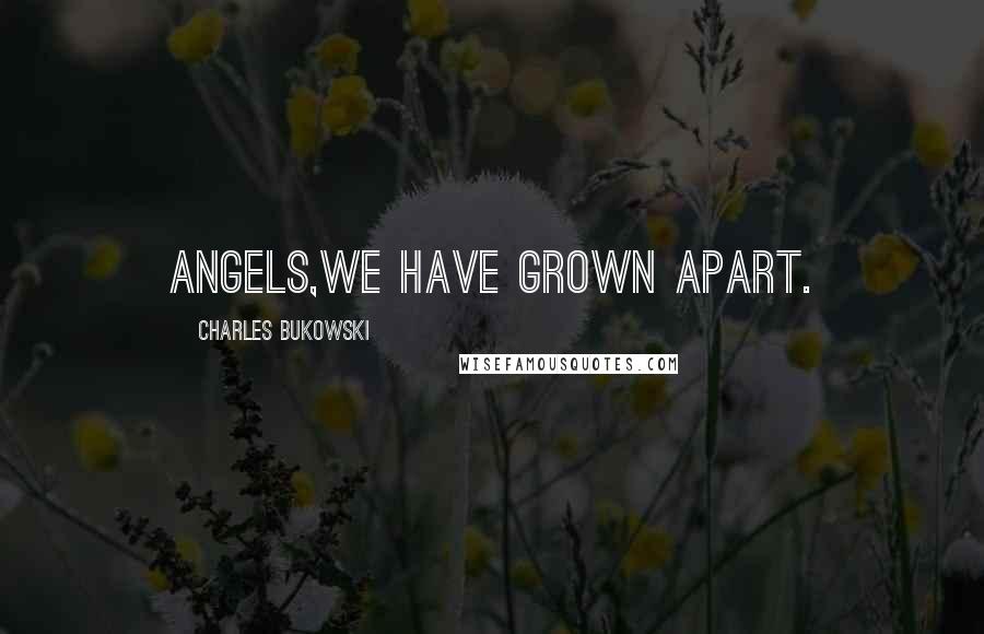 Charles Bukowski Quotes: Angels,we have grown apart.