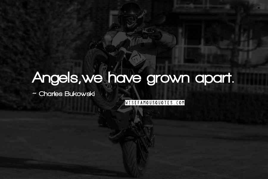 Charles Bukowski Quotes: Angels,we have grown apart.