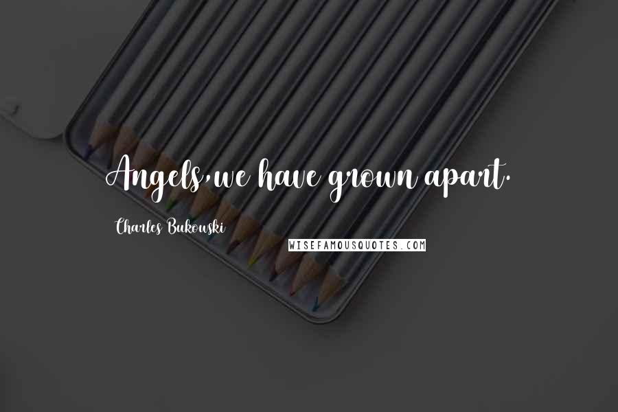 Charles Bukowski Quotes: Angels,we have grown apart.