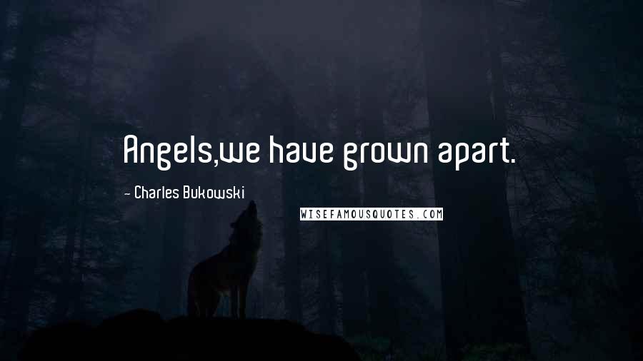 Charles Bukowski Quotes: Angels,we have grown apart.