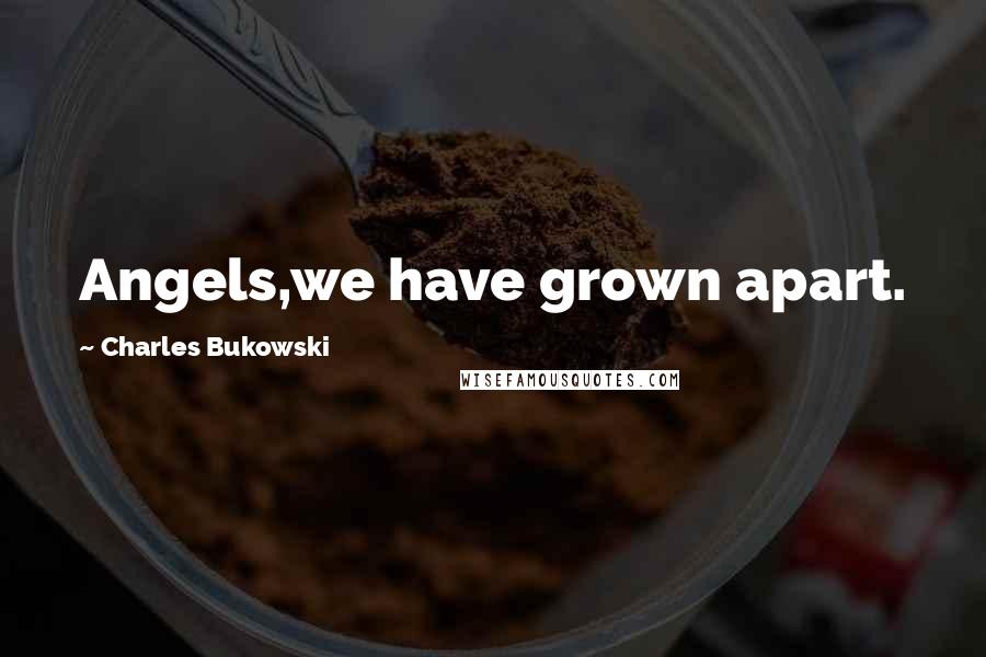 Charles Bukowski Quotes: Angels,we have grown apart.