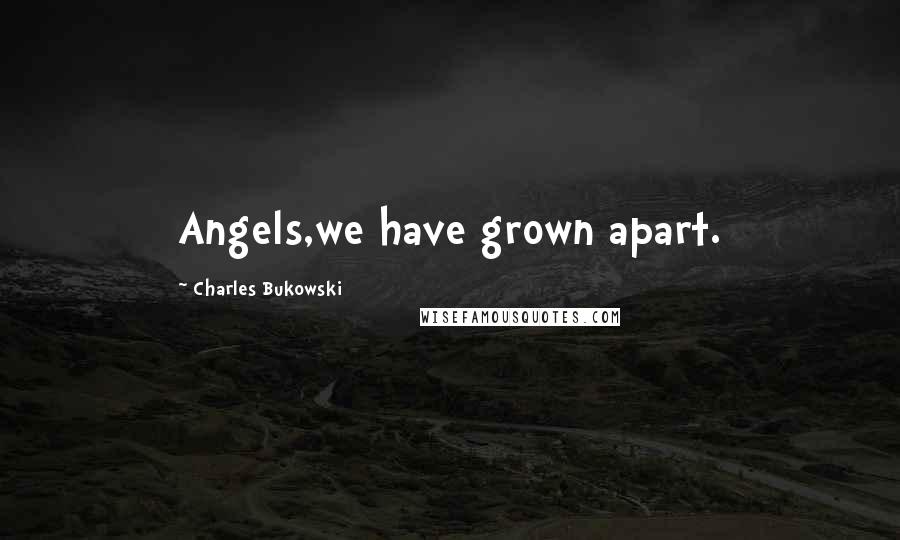 Charles Bukowski Quotes: Angels,we have grown apart.