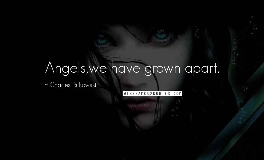 Charles Bukowski Quotes: Angels,we have grown apart.