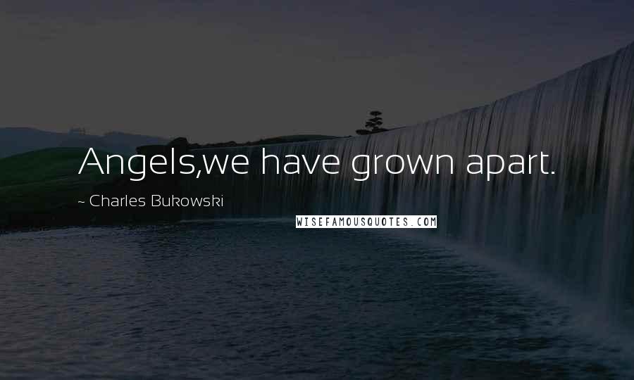 Charles Bukowski Quotes: Angels,we have grown apart.