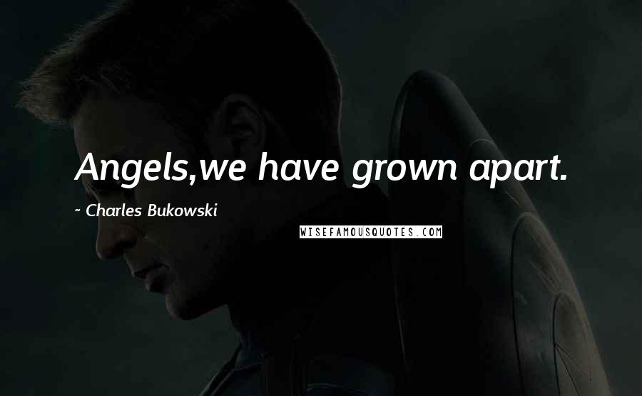 Charles Bukowski Quotes: Angels,we have grown apart.