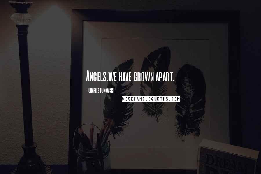 Charles Bukowski Quotes: Angels,we have grown apart.