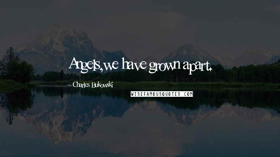 Charles Bukowski Quotes: Angels,we have grown apart.