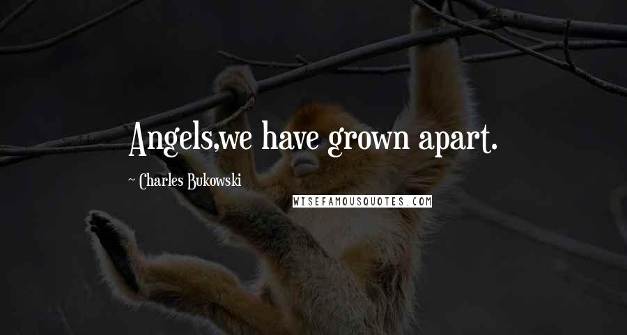 Charles Bukowski Quotes: Angels,we have grown apart.