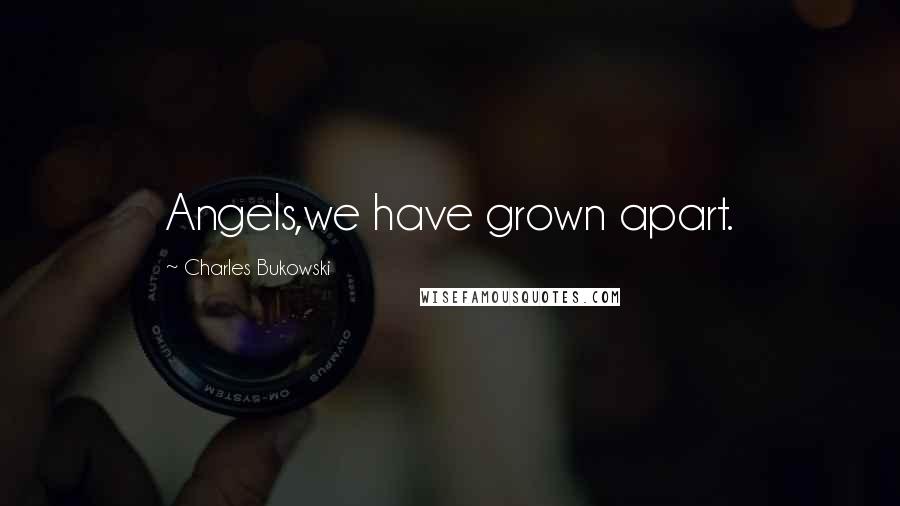 Charles Bukowski Quotes: Angels,we have grown apart.