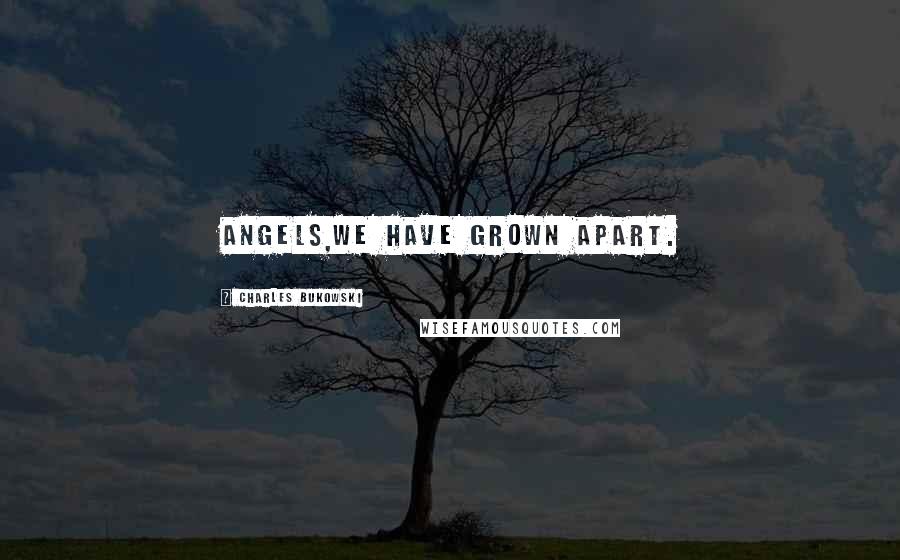 Charles Bukowski Quotes: Angels,we have grown apart.