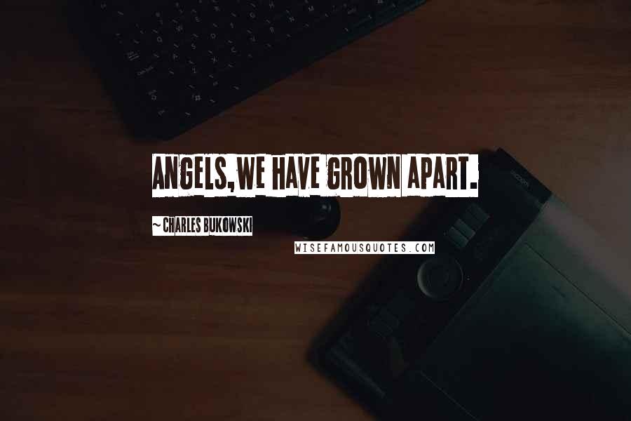 Charles Bukowski Quotes: Angels,we have grown apart.