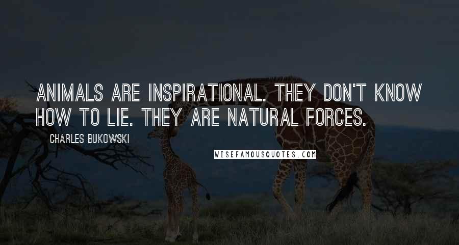 Charles Bukowski Quotes: Animals are inspirational. They don't know how to lie. They are natural forces.