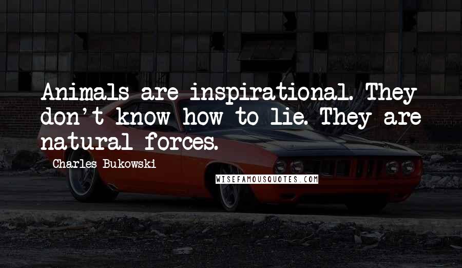 Charles Bukowski Quotes: Animals are inspirational. They don't know how to lie. They are natural forces.