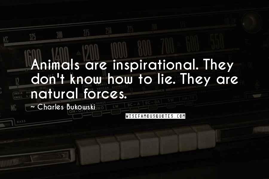 Charles Bukowski Quotes: Animals are inspirational. They don't know how to lie. They are natural forces.