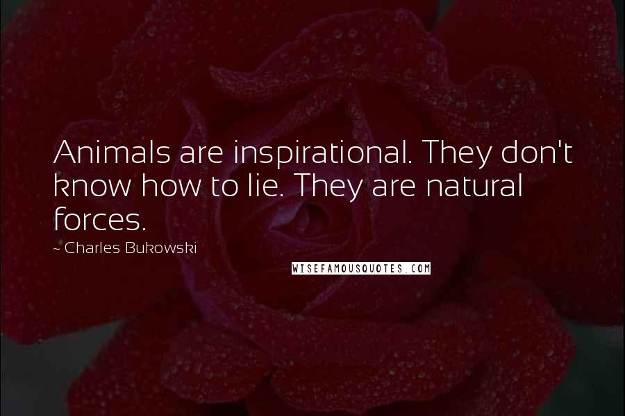 Charles Bukowski Quotes: Animals are inspirational. They don't know how to lie. They are natural forces.