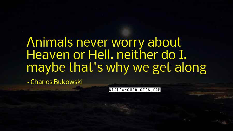 Charles Bukowski Quotes: Animals never worry about Heaven or Hell. neither do I. maybe that's why we get along