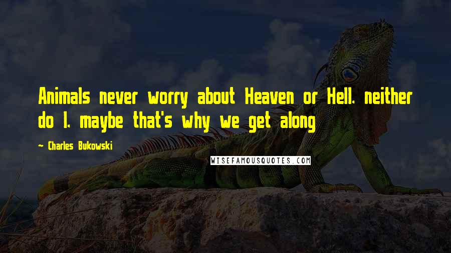 Charles Bukowski Quotes: Animals never worry about Heaven or Hell. neither do I. maybe that's why we get along