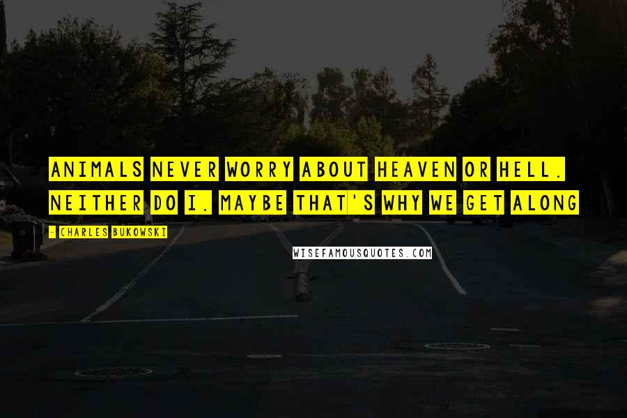 Charles Bukowski Quotes: Animals never worry about Heaven or Hell. neither do I. maybe that's why we get along