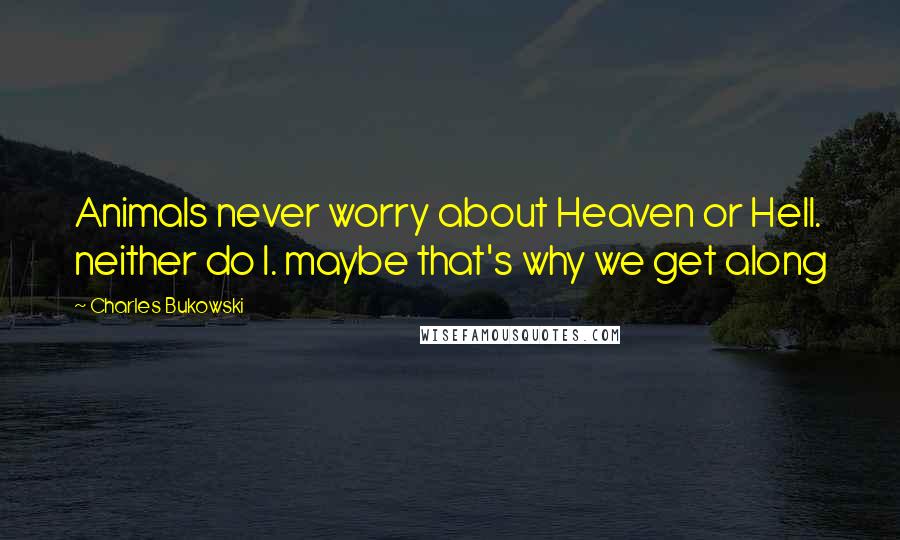 Charles Bukowski Quotes: Animals never worry about Heaven or Hell. neither do I. maybe that's why we get along