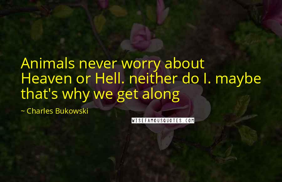 Charles Bukowski Quotes: Animals never worry about Heaven or Hell. neither do I. maybe that's why we get along