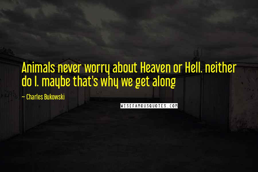 Charles Bukowski Quotes: Animals never worry about Heaven or Hell. neither do I. maybe that's why we get along