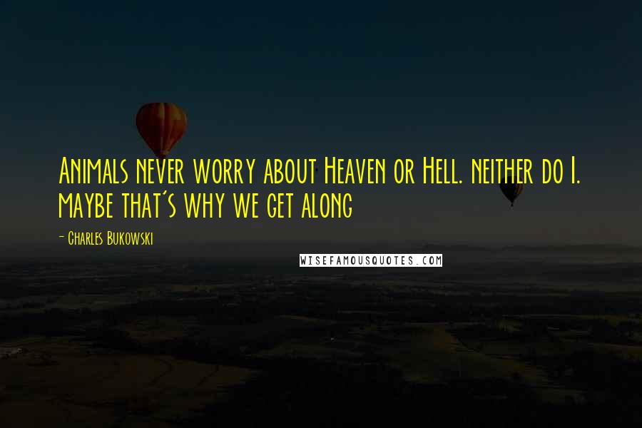 Charles Bukowski Quotes: Animals never worry about Heaven or Hell. neither do I. maybe that's why we get along