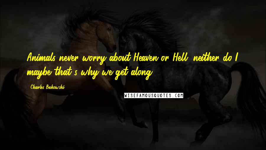 Charles Bukowski Quotes: Animals never worry about Heaven or Hell. neither do I. maybe that's why we get along