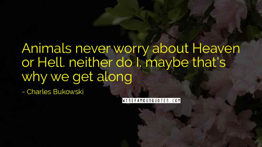 Charles Bukowski Quotes: Animals never worry about Heaven or Hell. neither do I. maybe that's why we get along