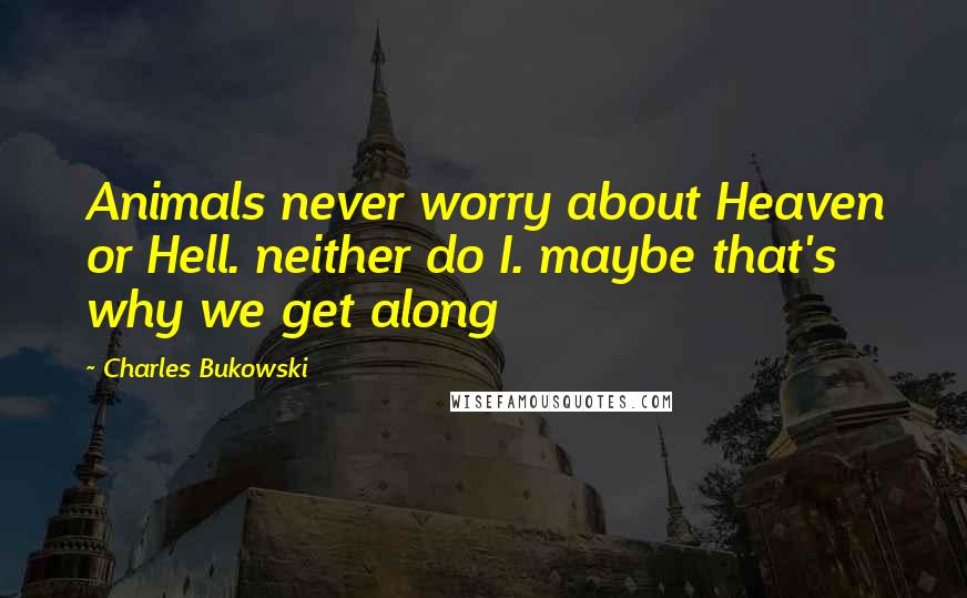 Charles Bukowski Quotes: Animals never worry about Heaven or Hell. neither do I. maybe that's why we get along