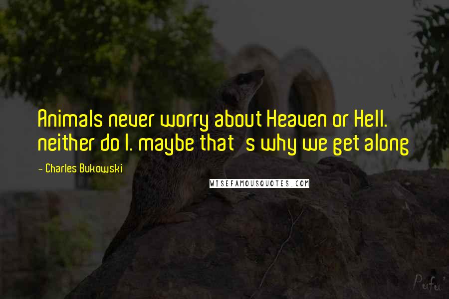 Charles Bukowski Quotes: Animals never worry about Heaven or Hell. neither do I. maybe that's why we get along