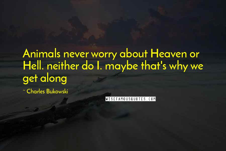 Charles Bukowski Quotes: Animals never worry about Heaven or Hell. neither do I. maybe that's why we get along