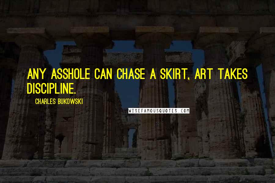 Charles Bukowski Quotes: Any asshole can chase a skirt, art takes discipline.