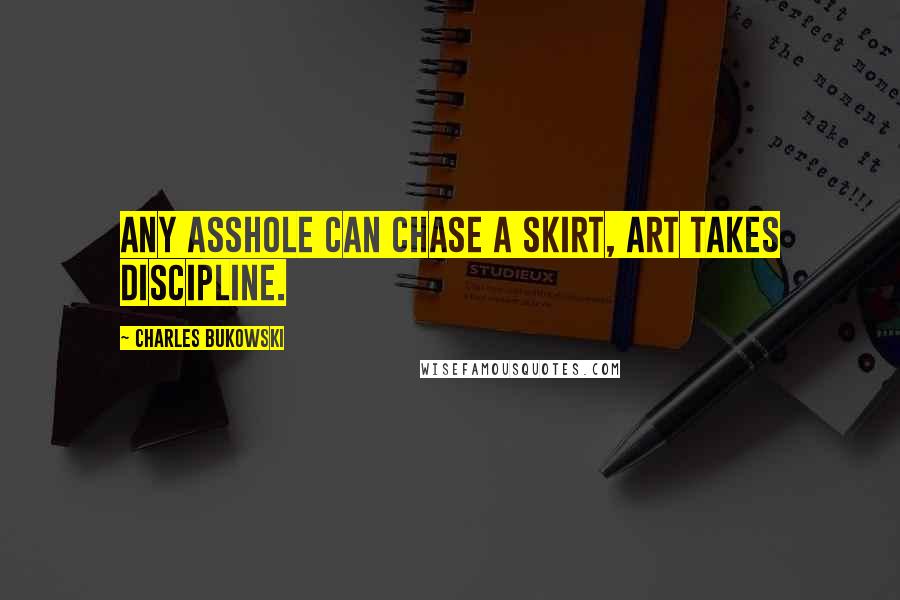 Charles Bukowski Quotes: Any asshole can chase a skirt, art takes discipline.