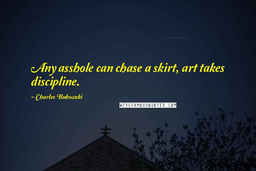Charles Bukowski Quotes: Any asshole can chase a skirt, art takes discipline.
