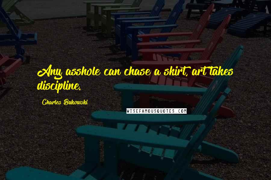 Charles Bukowski Quotes: Any asshole can chase a skirt, art takes discipline.