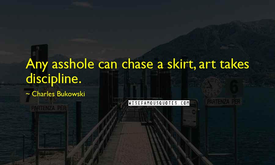 Charles Bukowski Quotes: Any asshole can chase a skirt, art takes discipline.