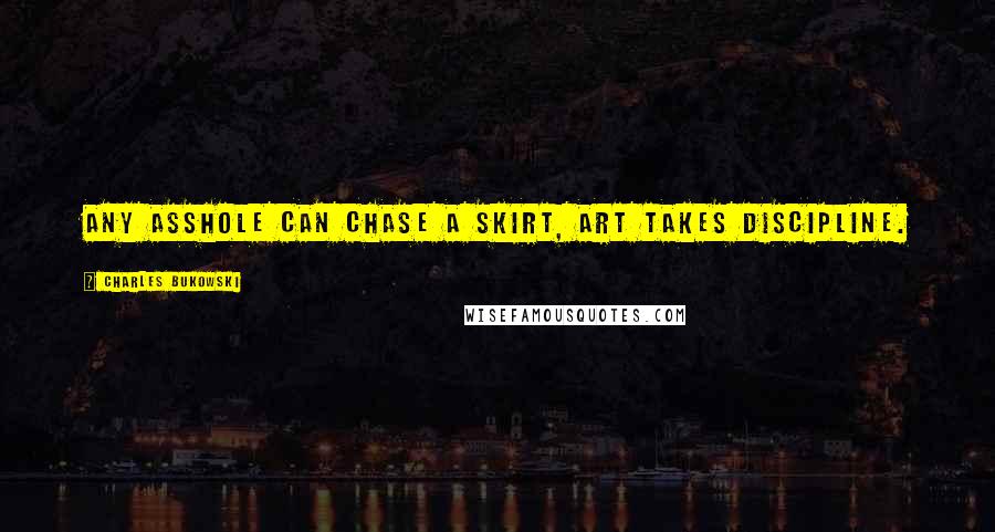 Charles Bukowski Quotes: Any asshole can chase a skirt, art takes discipline.