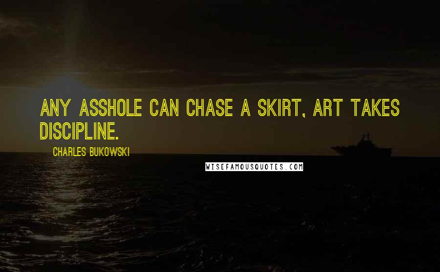 Charles Bukowski Quotes: Any asshole can chase a skirt, art takes discipline.