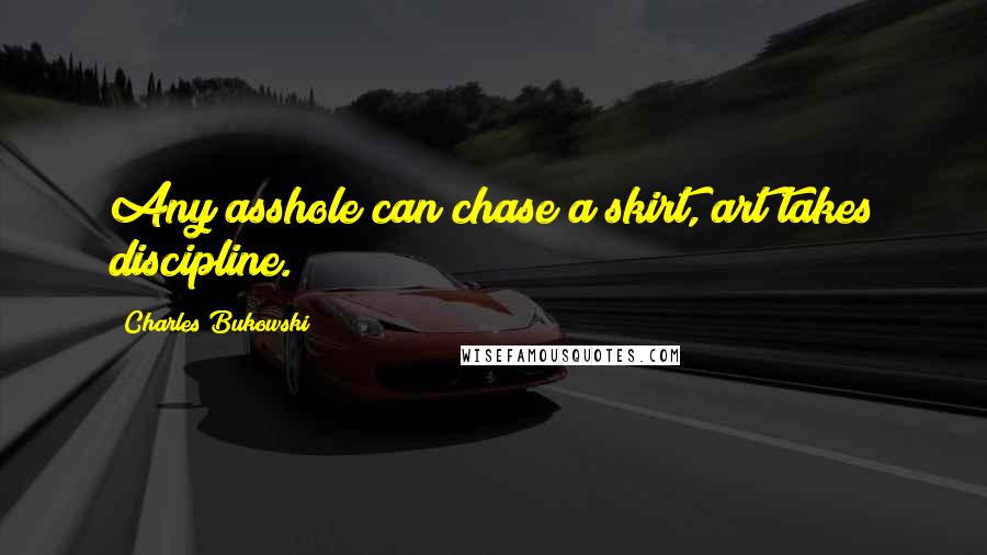 Charles Bukowski Quotes: Any asshole can chase a skirt, art takes discipline.