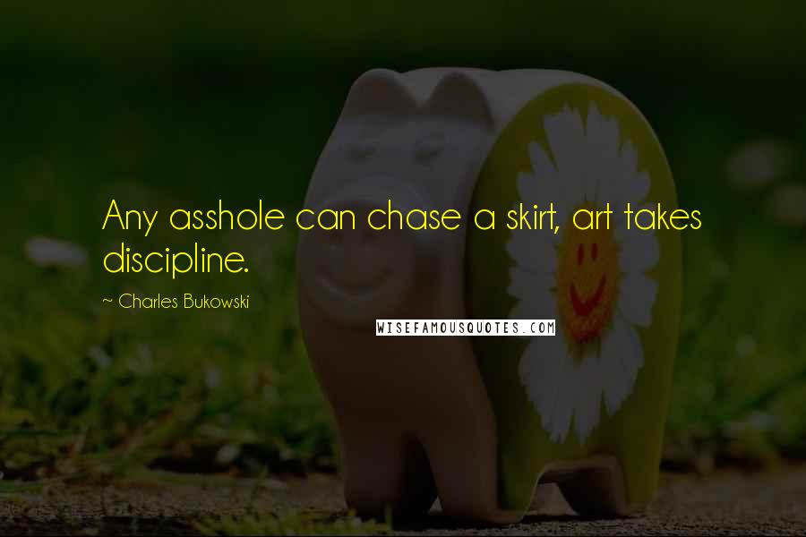 Charles Bukowski Quotes: Any asshole can chase a skirt, art takes discipline.