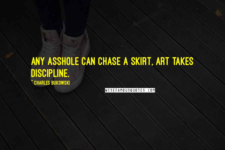 Charles Bukowski Quotes: Any asshole can chase a skirt, art takes discipline.