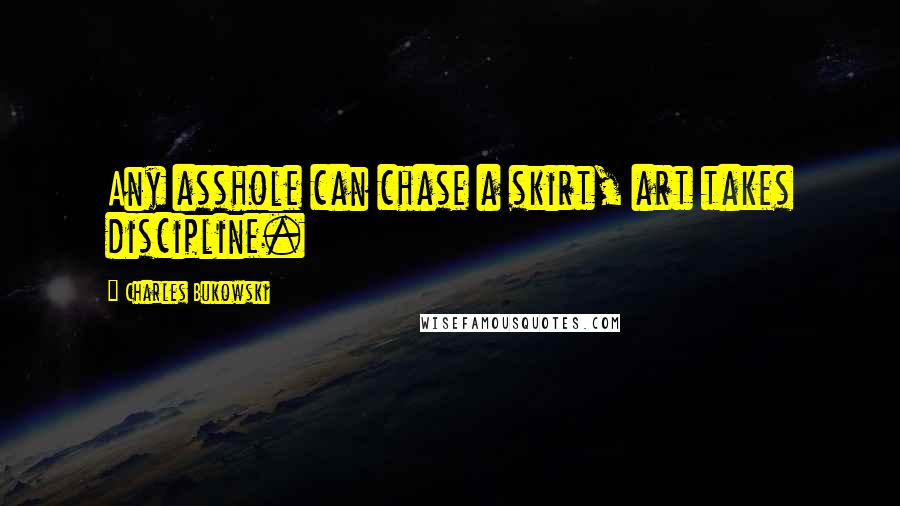 Charles Bukowski Quotes: Any asshole can chase a skirt, art takes discipline.