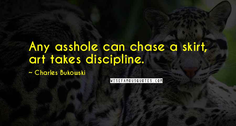 Charles Bukowski Quotes: Any asshole can chase a skirt, art takes discipline.