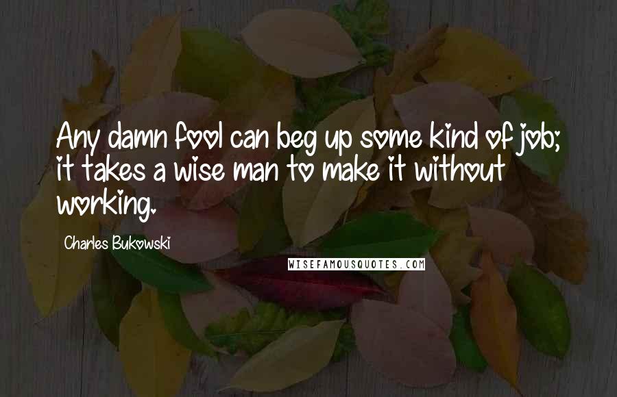 Charles Bukowski Quotes: Any damn fool can beg up some kind of job; it takes a wise man to make it without working.