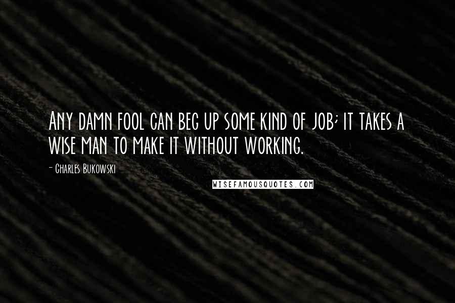 Charles Bukowski Quotes: Any damn fool can beg up some kind of job; it takes a wise man to make it without working.